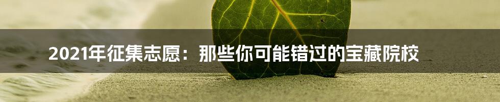 2021年征集志愿:那些你可能错过的宝藏院校