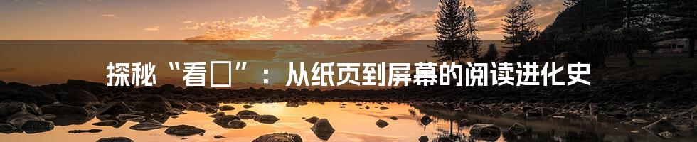 探秘“看書”:从纸页到屏幕的阅读进化史