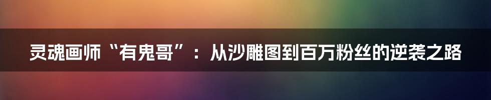 灵魂画师“有鬼哥”:从沙雕图到百万粉丝的逆袭之路
