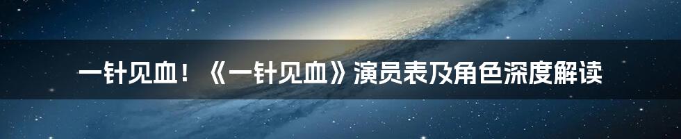 一针见血！《一针见血》演员表及角色深度解读