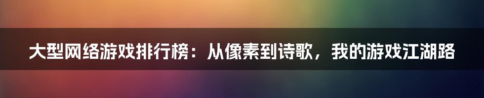 大型网络游戏排行榜:从像素到诗歌,我的游戏江湖路
