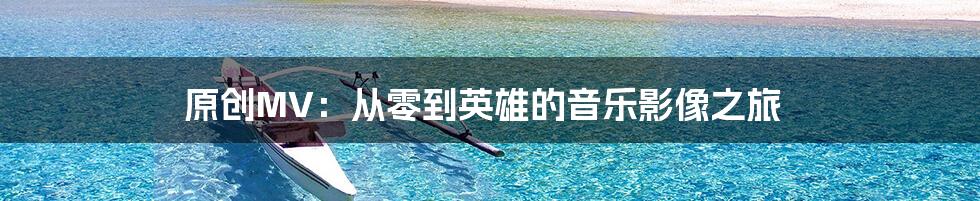 原创MV:从零到英雄的音乐影像之旅
