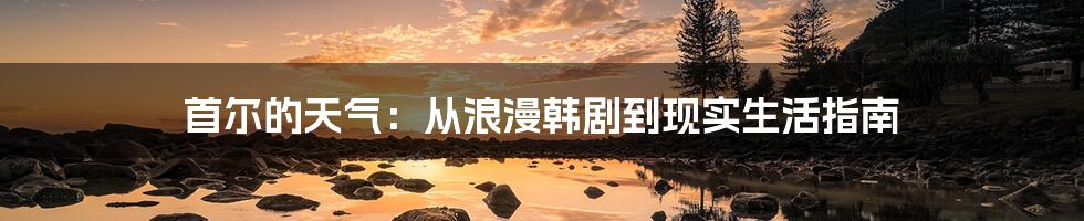 首尔的天气：从浪漫韩剧到现实生活指南