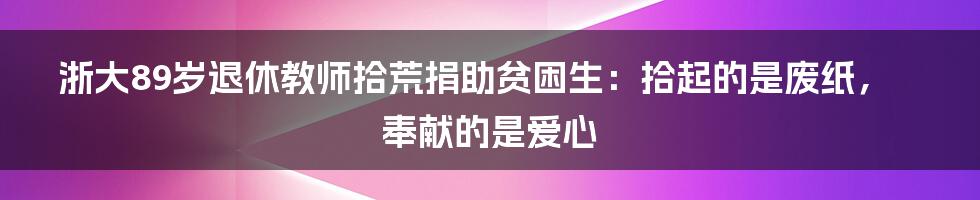 浙大89岁退休教师拾荒捐助贫困生：拾起的是废纸，奉献的是爱心