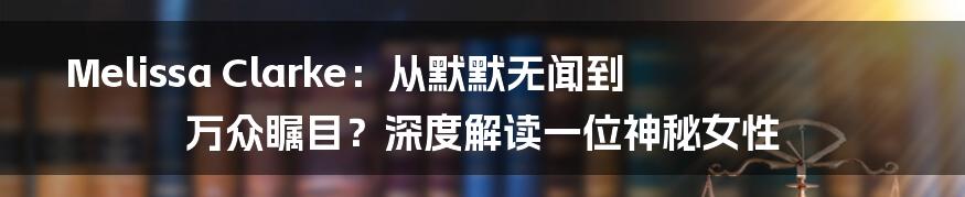 Melissa Clarke:从默默无闻到万众瞩目?深度解读一位神秘女性