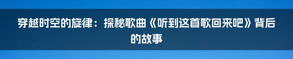 穿越时空的旋律：探秘歌曲《听到这首歌回来吧》背后的故事