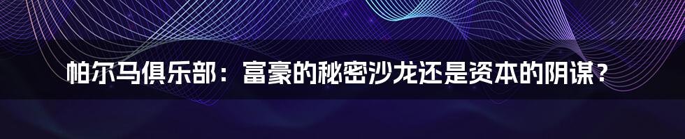 帕尔马俱乐部:富豪的秘密沙龙还是资本的阴谋?