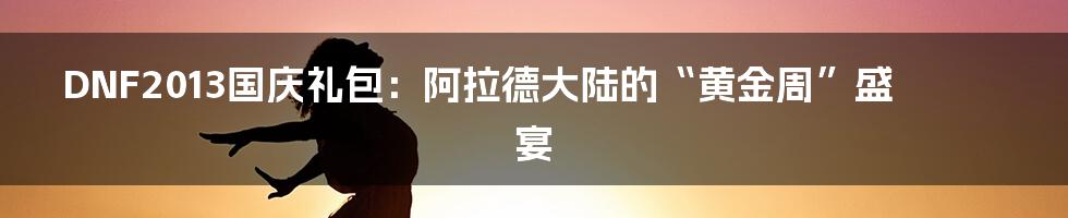 DNF2013国庆礼包：阿拉德大陆的“黄金周”盛宴