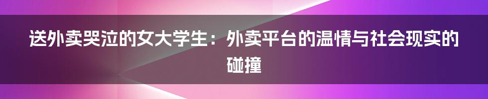 送外卖哭泣的女大学生:外卖平台的温情与社会现实的碰撞