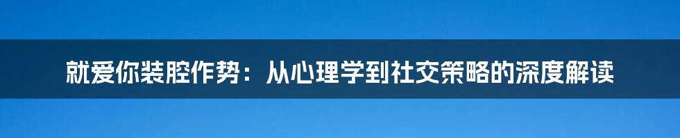 就爱你装腔作势:从心理学到社交策略的深度解读