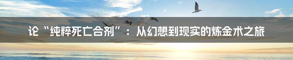论“纯粹死亡合剂”：从幻想到现实的炼金术之旅