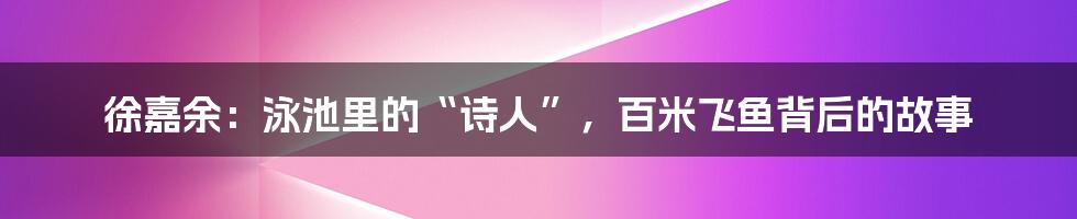 徐嘉余：泳池里的“诗人”，百米飞鱼背后的故事