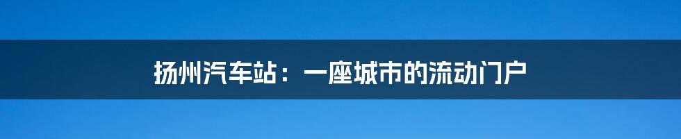 扬州汽车站:一座城市的流动门户