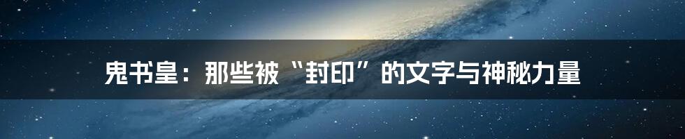 鬼书皇:那些被“封印”的文字与神秘力量