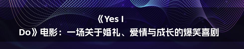 《Yes I Do》电影：一场关于婚礼、爱情与成长的爆笑喜剧