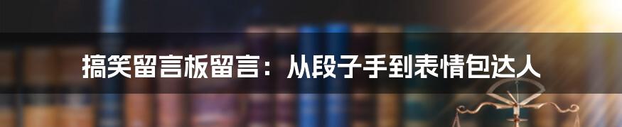 搞笑留言板留言：从段子手到表情包达人
