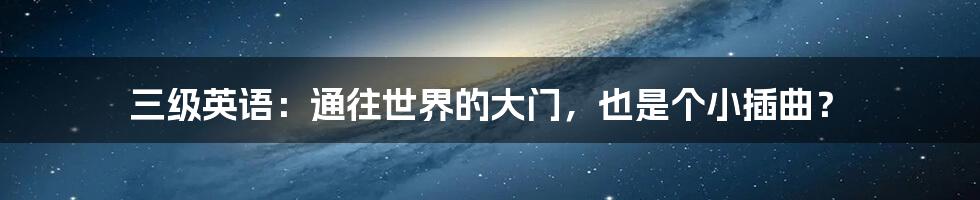 三级英语：通往世界的大门，也是个小插曲？