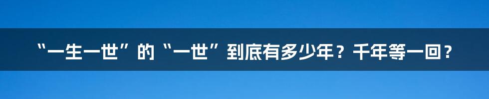 “一生一世”的“一世”到底有多少年？千年等一回？