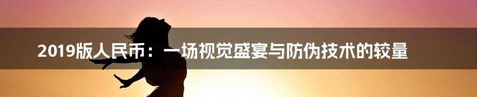 2019版人民币:一场视觉盛宴与防伪技术的较量