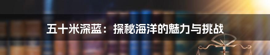 五十米深蓝:探秘海洋的魅力与挑战