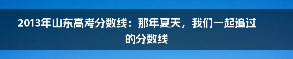 2013年山东高考分数线:那年夏天,我们一起追过的分数线