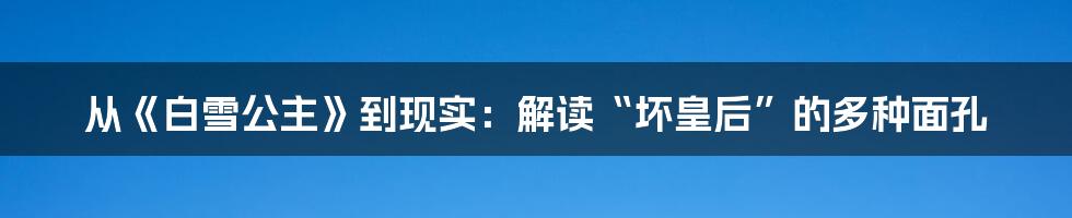 从《白雪公主》到现实:解读“坏皇后”的多种面孔