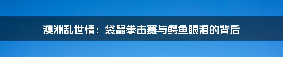 澳洲乱世情：袋鼠拳击赛与鳄鱼眼泪的背后
