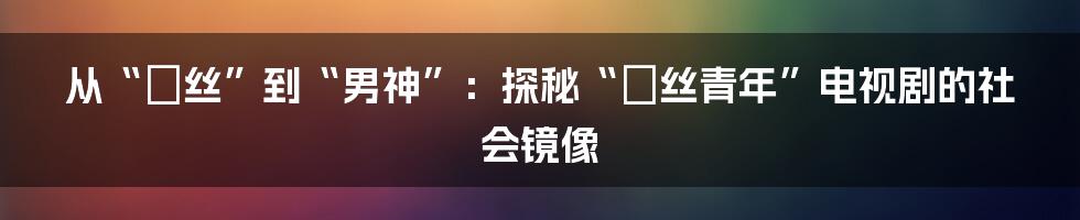 从“屌丝”到“男神”:探秘“屌丝青年”电视剧的社会镜像