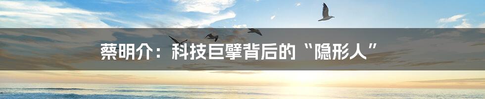 蔡明介:科技巨擘背后的“隐形人”