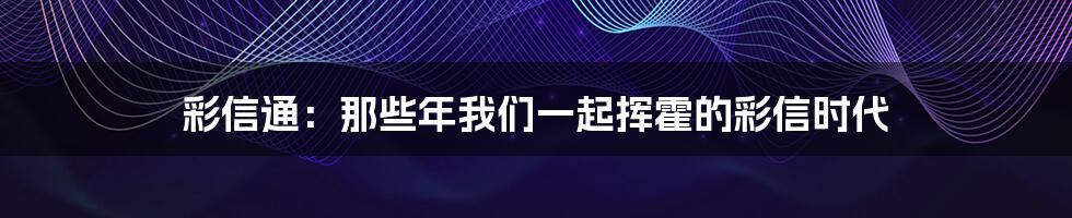 彩信通:那些年我们一起挥霍的彩信时代