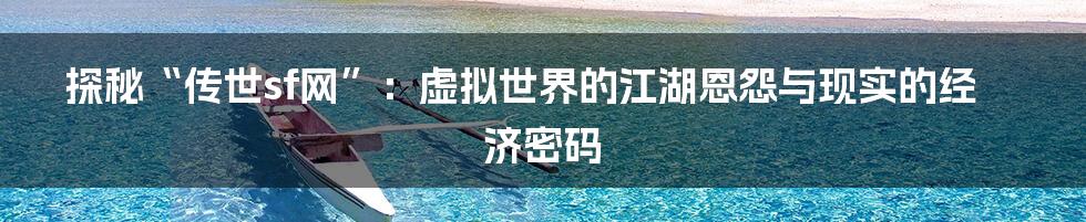 探秘“传世sf网”：虚拟世界的江湖恩怨与现实的经济密码
