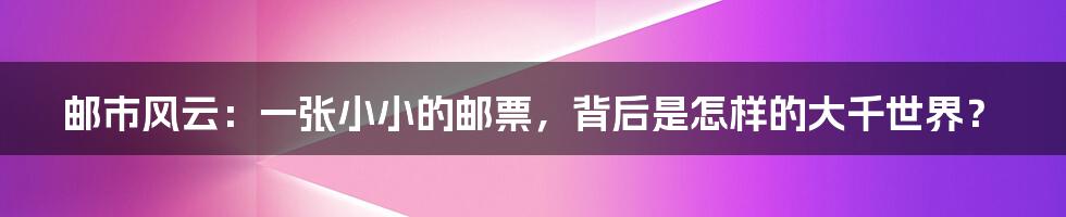 邮市风云:一张小小的邮票,背后是怎样的大千世界?