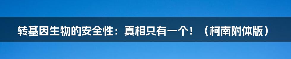 转基因生物的安全性：真相只有一个！（柯南附体版）