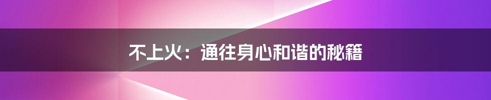 不上火:通往身心和谐的秘籍