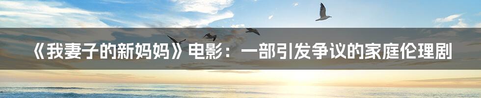 《我妻子的新妈妈》电影:一部引发争议的家庭伦理剧