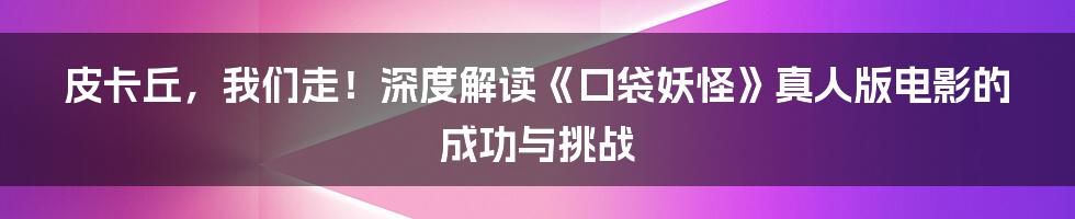 皮卡丘，我们走！深度解读《口袋妖怪》真人版电影的成功与挑战