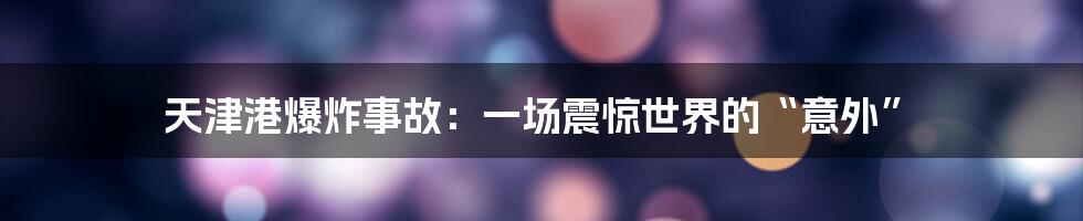 天津港爆炸事故:一场震惊世界的“意外”