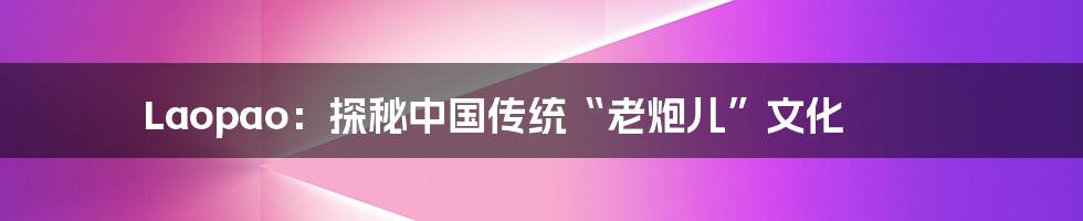 Laopao：探秘中国传统“老炮儿”文化