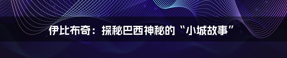 伊比布奇：探秘巴西神秘的“小城故事”