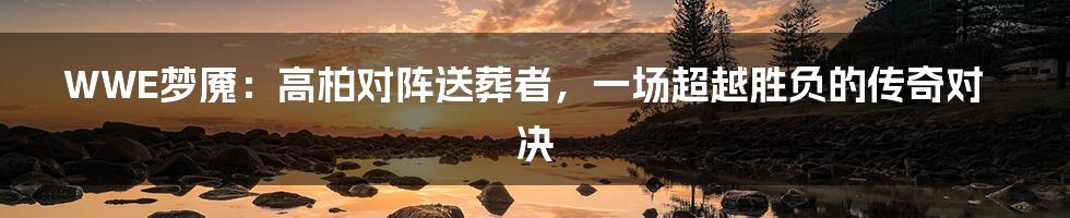 WWE梦魇:高柏对阵送葬者,一场超越胜负的传奇对决