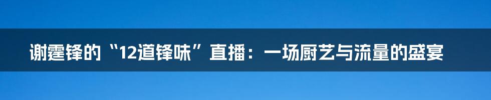 谢霆锋的“12道锋味”直播:一场厨艺与流量的盛宴
