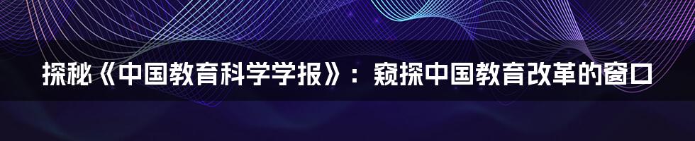 探秘《中国教育科学学报》:窥探中国教育改革的窗口