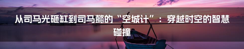 从司马光砸缸到司马懿的“空城计”:穿越时空的智慧碰撞