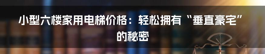 小型六楼家用电梯价格:轻松拥有“垂直豪宅”的秘密