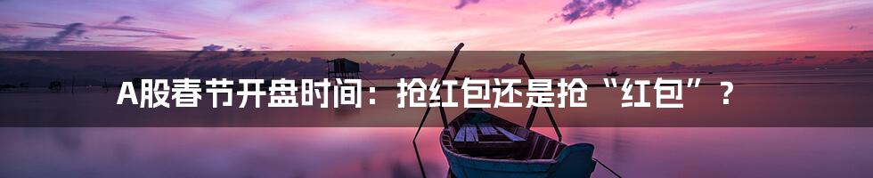 A股春节开盘时间:抢红包还是抢“红包”?