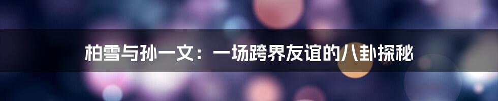 柏雪与孙一文:一场跨界友谊的八卦探秘
