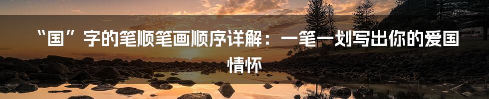 “国”字的笔顺笔画顺序详解：一笔一划写出你的爱国情怀