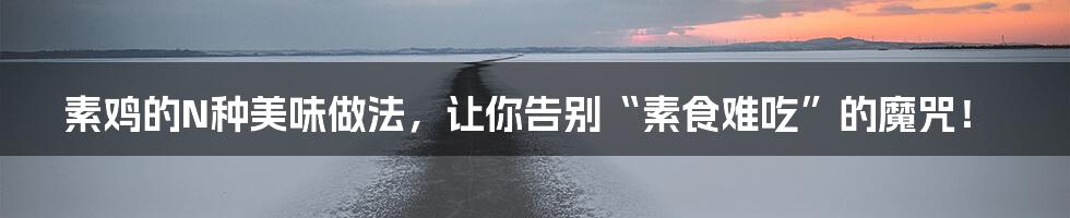 素鸡的N种美味做法，让你告别“素食难吃”的魔咒！