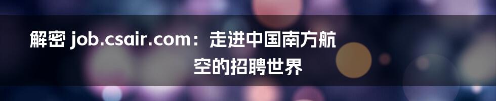解密 job.csair.com:走进中国南方航空的招聘世界