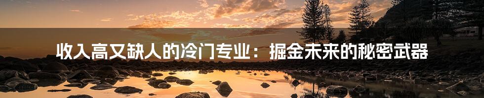 收入高又缺人的冷门专业:掘金未来的秘密武器